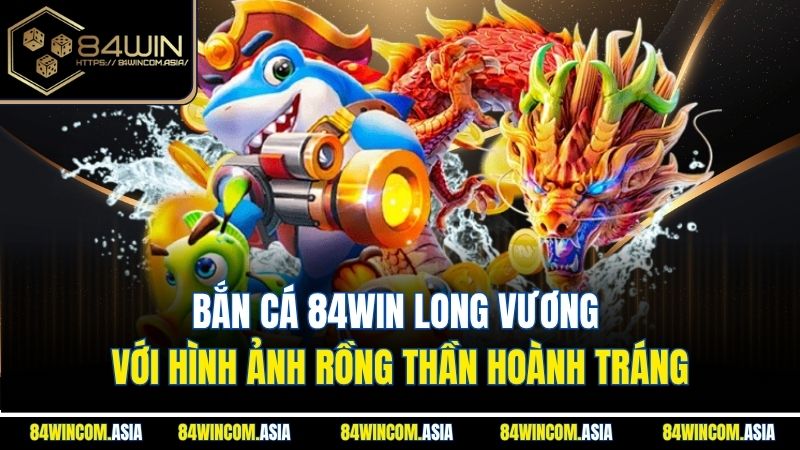 Bắn cá 84WIN Long Vương với hình ảnh rồng thần hoành tráng