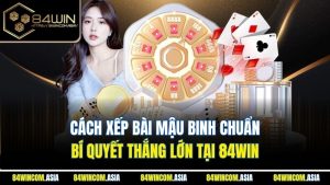 Cách Xếp Bài Mậu Binh Chuẩn - Bí Quyết Thắng Lớn Tại 84win