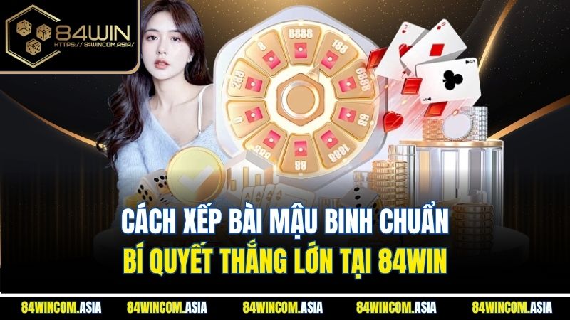 Cách Xếp Bài Mậu Binh Chuẩn - Bí Quyết Thắng Lớn Tại 84win