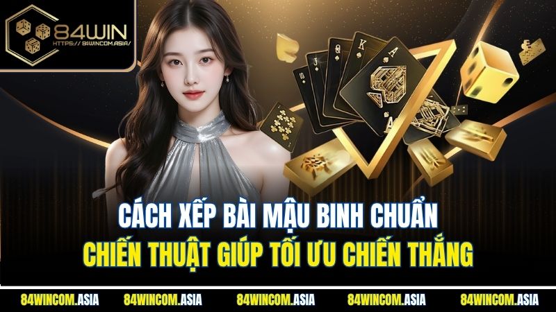 Cách xếp bài Mậu Binh chuẩn - Chiến thuật giúp tối ưu chiến thắng