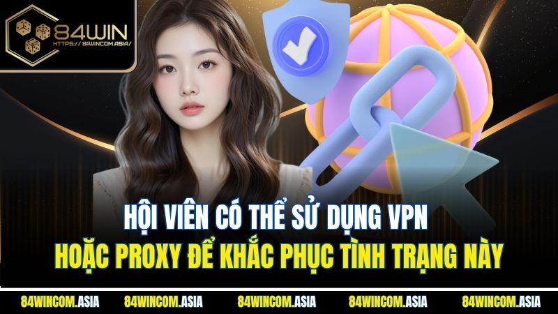 Hội viên có thể sử dụng VPN hoặc Proxy để khắc phục tình trạng này