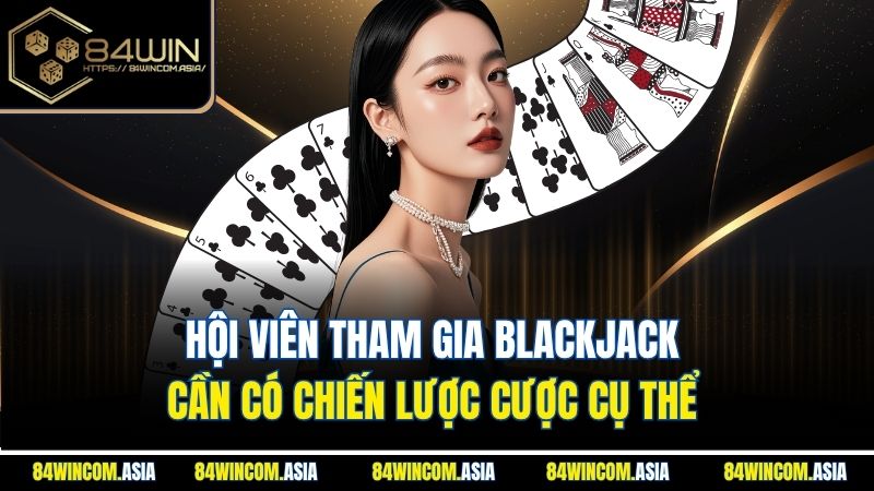 Hội viên tham gia Blackjack cần có chiến lược cược cụ thể