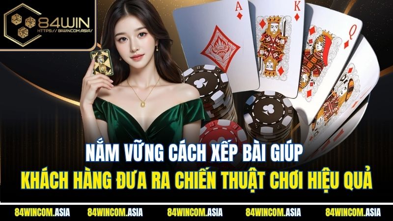 Nắm vững cách xếp bài giúp khách hàng đưa ra chiến thuật chơi hiệu quả