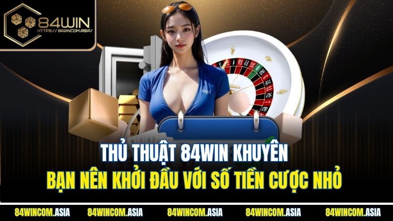 Thủ thuật 84win khuyên bạn nên khởi đầu với số tiền cược nhỏ
