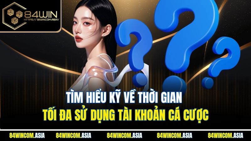 Tìm hiểu kỹ về thời gian tối đa sử dụng tài khoản cá cược