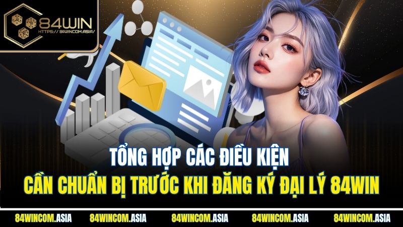 Tổng hợp các điều kiện cần chuẩn bị trước khi đăng ký đại lý 84WIN
